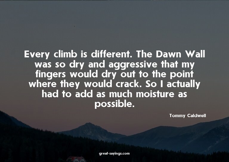 Every climb is different. The Dawn Wall was so dry and