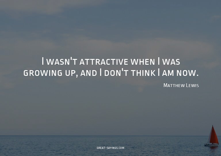 I wasn't attractive when I was growing up, and I don't