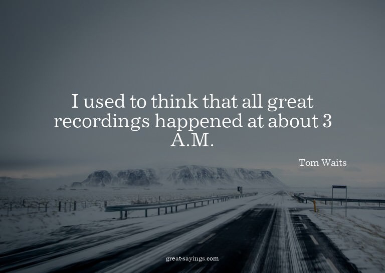 I used to think that all great recordings happened at a