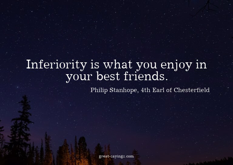 Inferiority is what you enjoy in your best friends.


