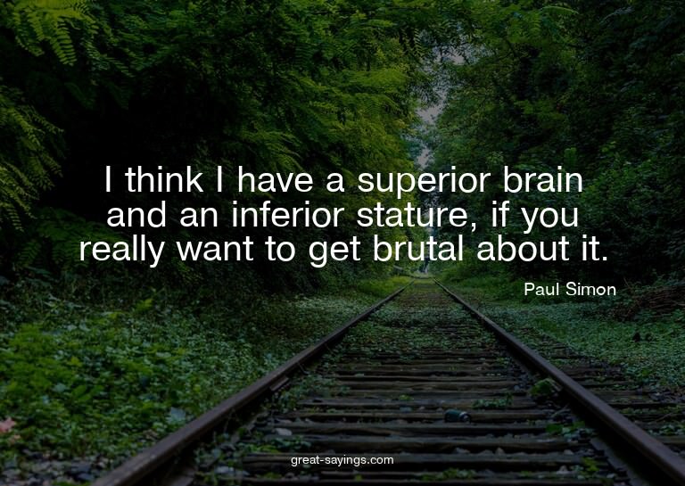 I think I have a superior brain and an inferior stature