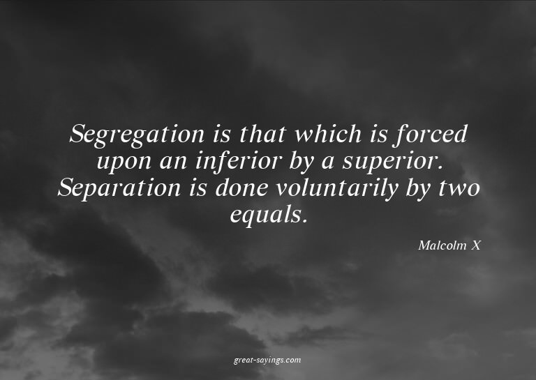 Segregation is that which is forced upon an inferior by