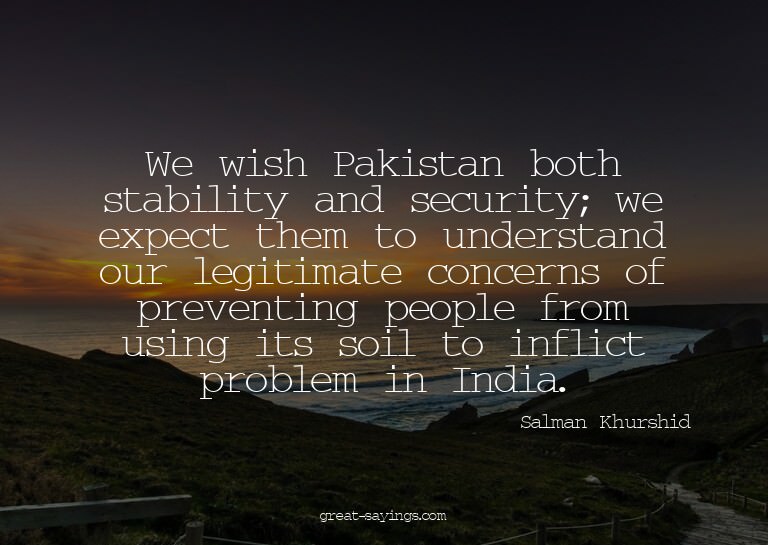 We wish Pakistan both stability and security; we expect