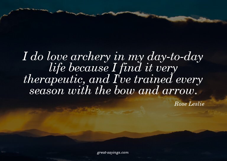 I do love archery in my day-to-day life because I find