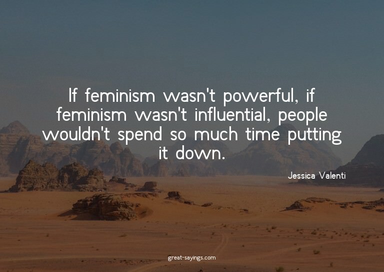 If feminism wasn't powerful, if feminism wasn't influen