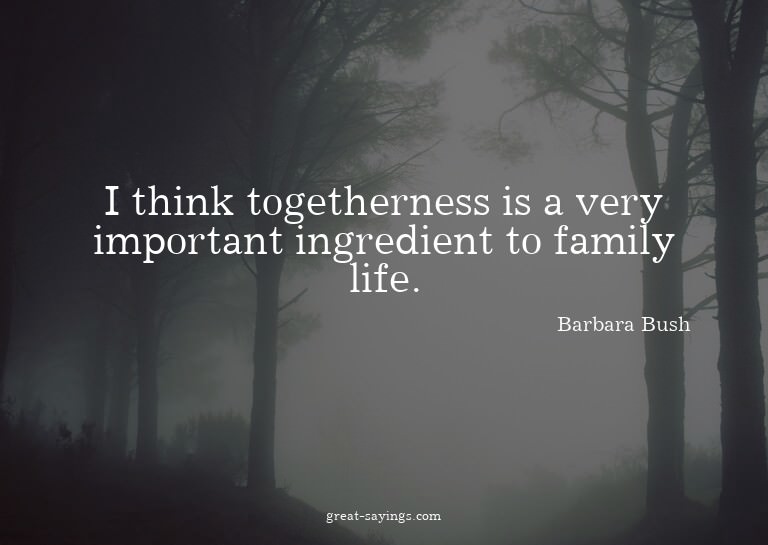 I think togetherness is a very important ingredient to