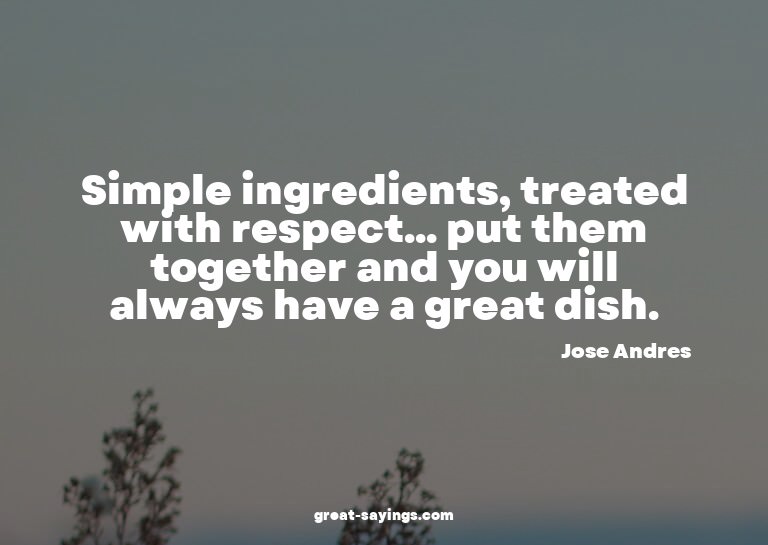 Simple ingredients, treated with respect... put them to