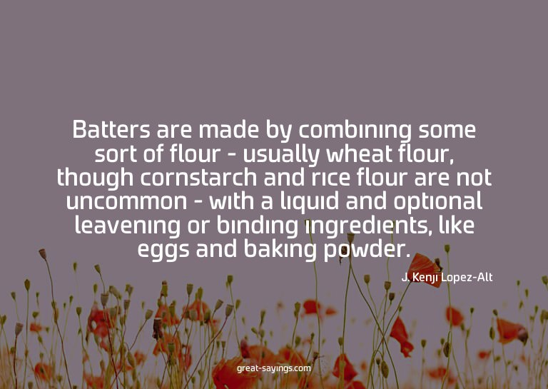Batters are made by combining some sort of flour - usua