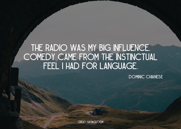 The radio was my big influence. Comedy came from the in