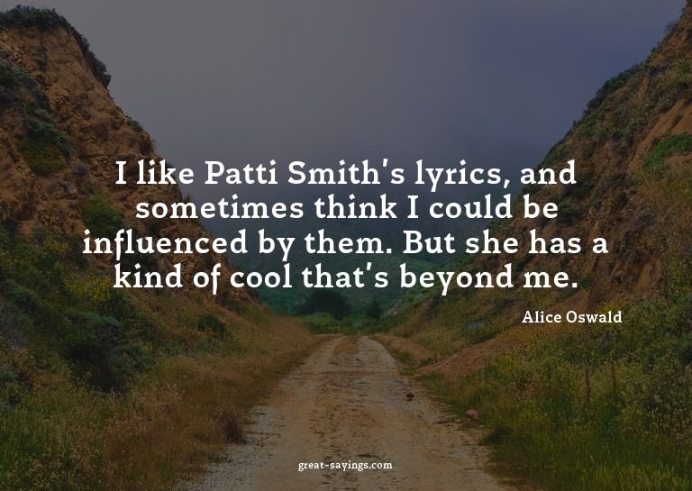 I like Patti Smith's lyrics, and sometimes think I coul