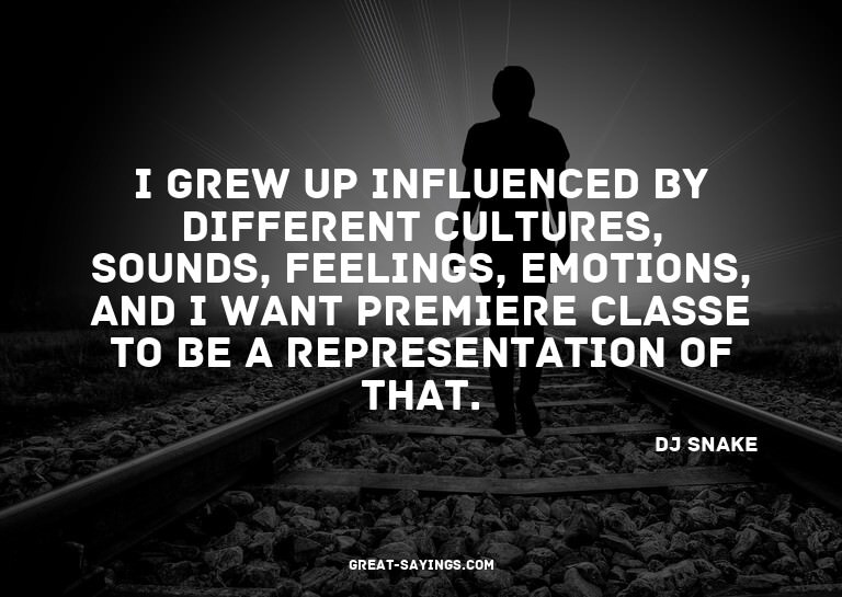I grew up influenced by different cultures, sounds, fee
