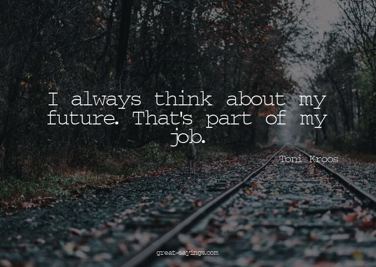 I always think about my future. That's part of my job.

