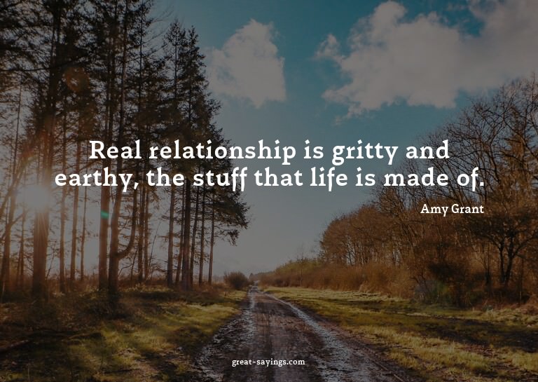 Real relationship is gritty and earthy, the stuff that