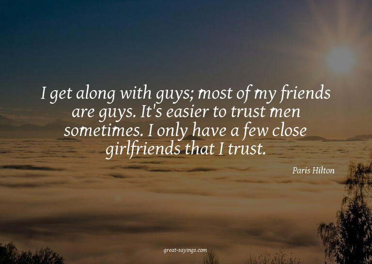 I get along with guys; most of my friends are guys. It'