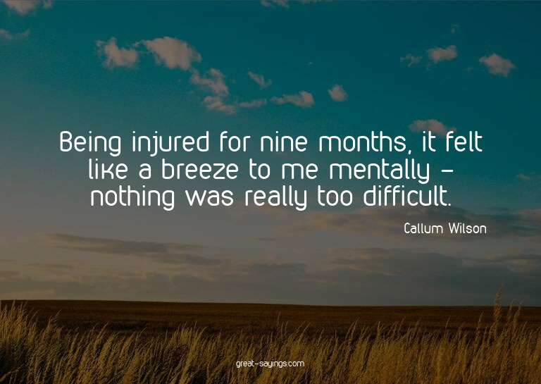 Being injured for nine months, it felt like a breeze to
