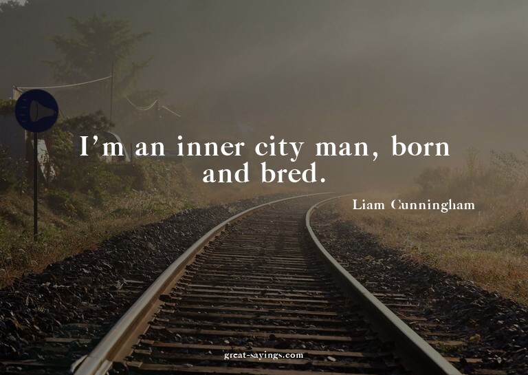 I'm an inner city man, born and bred.

