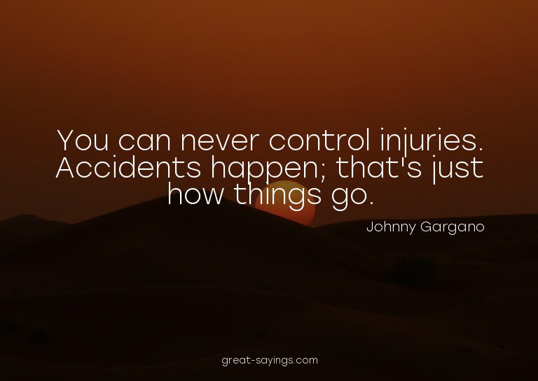 You can never control injuries. Accidents happen; that'