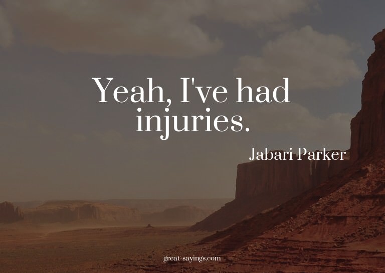 Yeah, I've had injuries.


