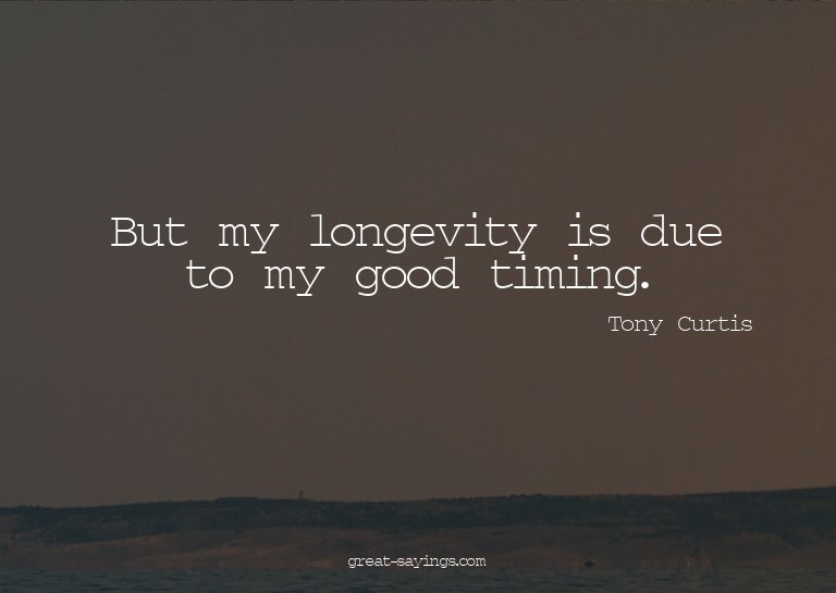 But my longevity is due to my good timing.

