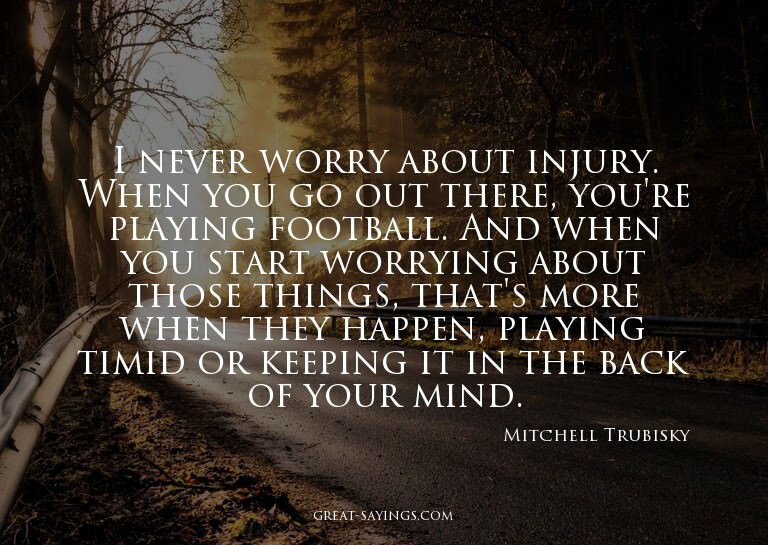 I never worry about injury. When you go out there, you'