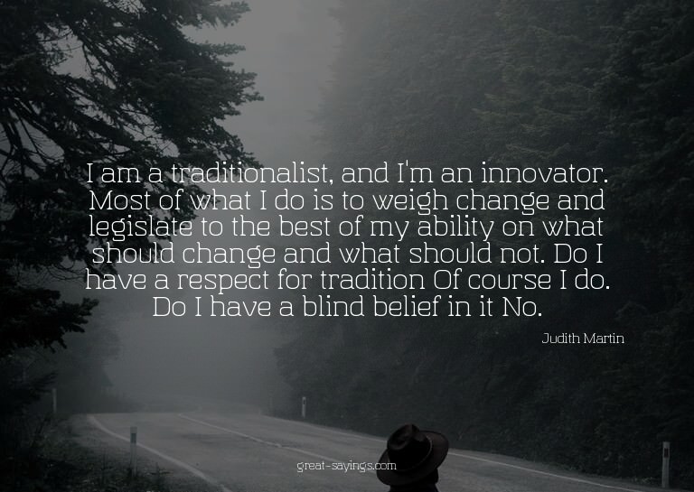I am a traditionalist, and I'm an innovator. Most of wh