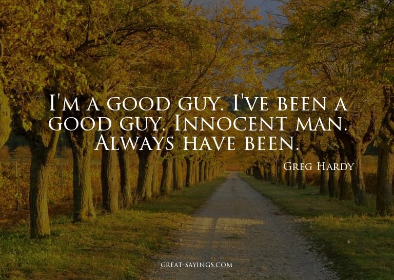 I'm a good guy. I've been a good guy. Innocent man. Alw
