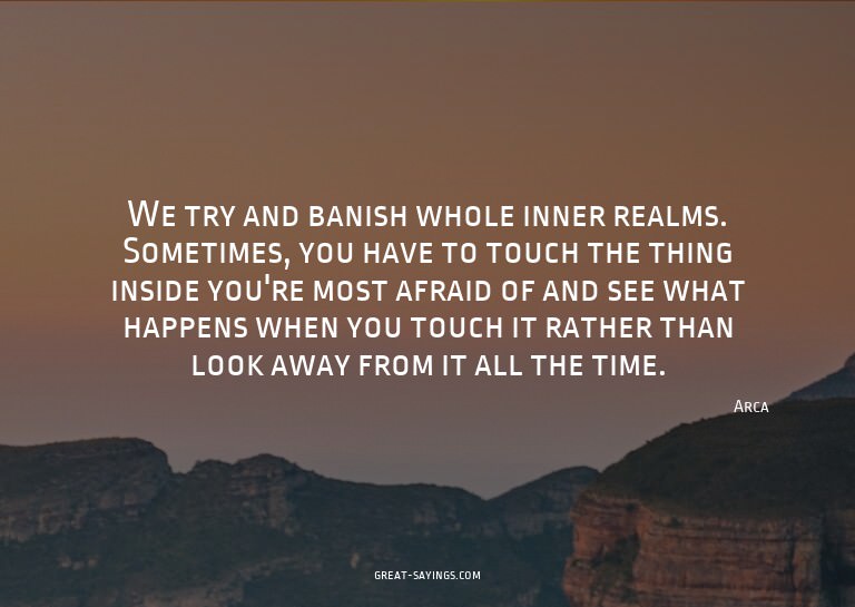 We try and banish whole inner realms. Sometimes, you ha