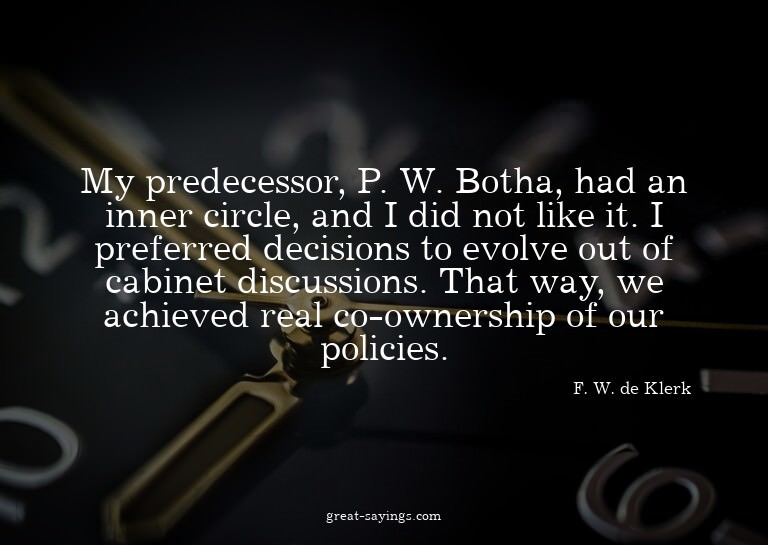 My predecessor, P. W. Botha, had an inner circle, and I