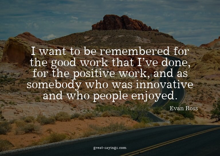 I want to be remembered for the good work that I've don