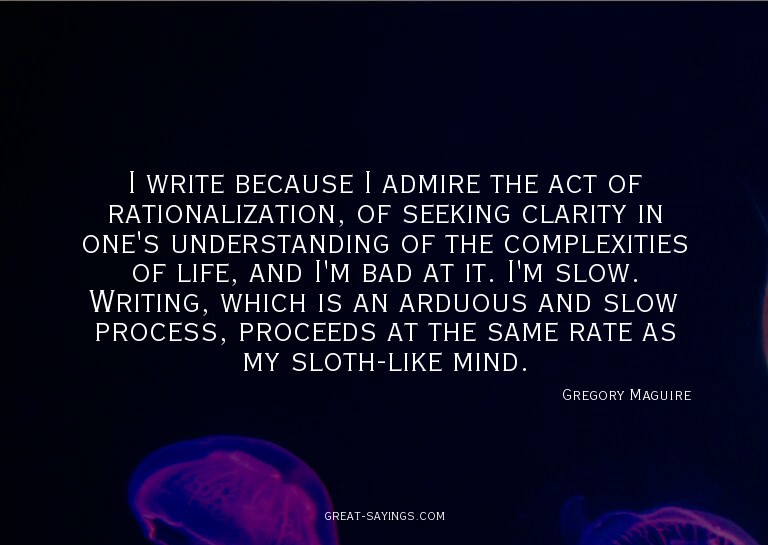 I write because I admire the act of rationalization, of