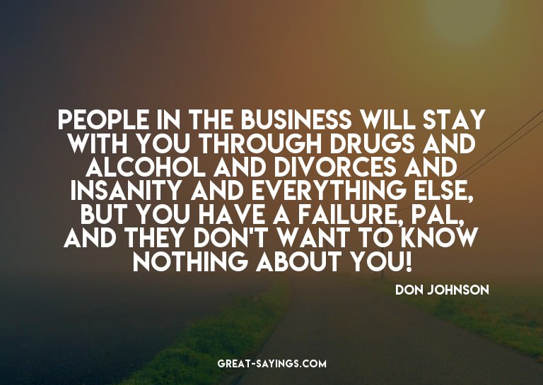 People in the business will stay with you through drugs