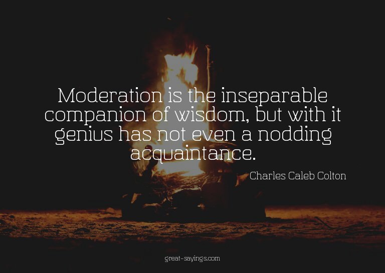 Moderation is the inseparable companion of wisdom, but