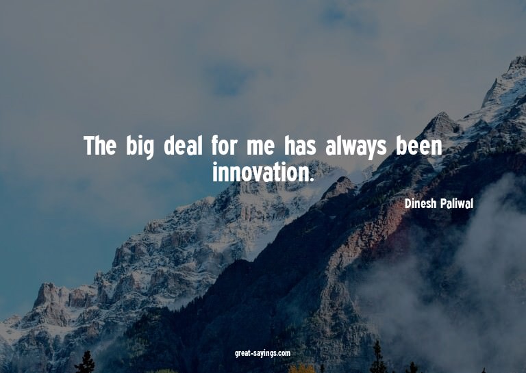 The big deal for me has always been innovation.

