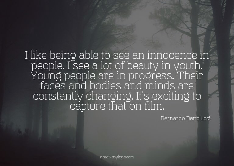 I like being able to see an innocence in people. I see