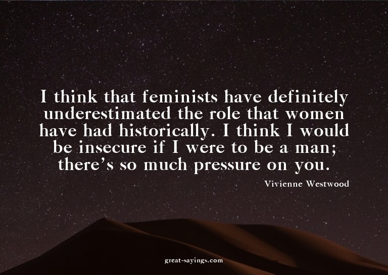 I think that feminists have definitely underestimated t