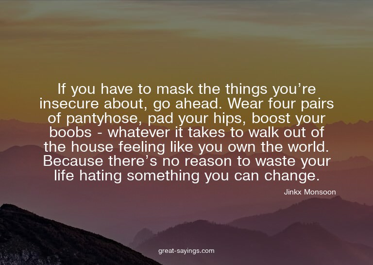 If you have to mask the things you're insecure about, g