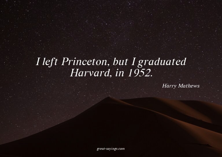 I left Princeton, but I graduated Harvard, in 1952.

