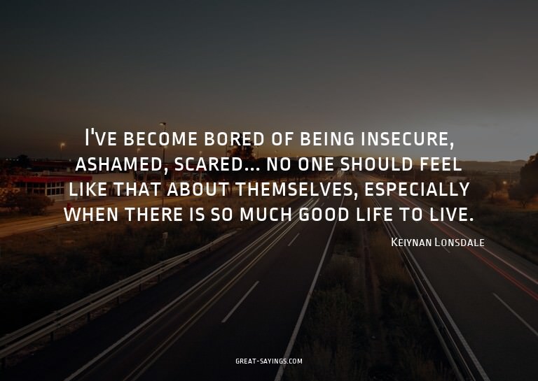 I've become bored of being insecure, ashamed, scared...