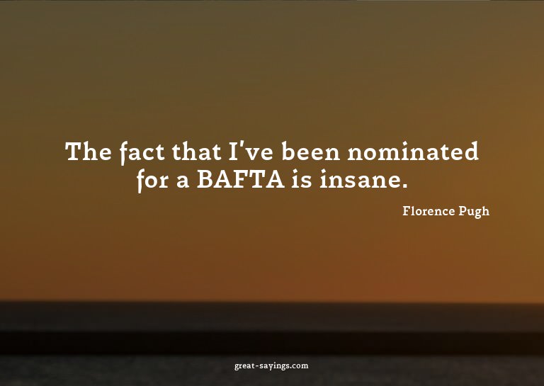 The fact that I've been nominated for a BAFTA is insane
