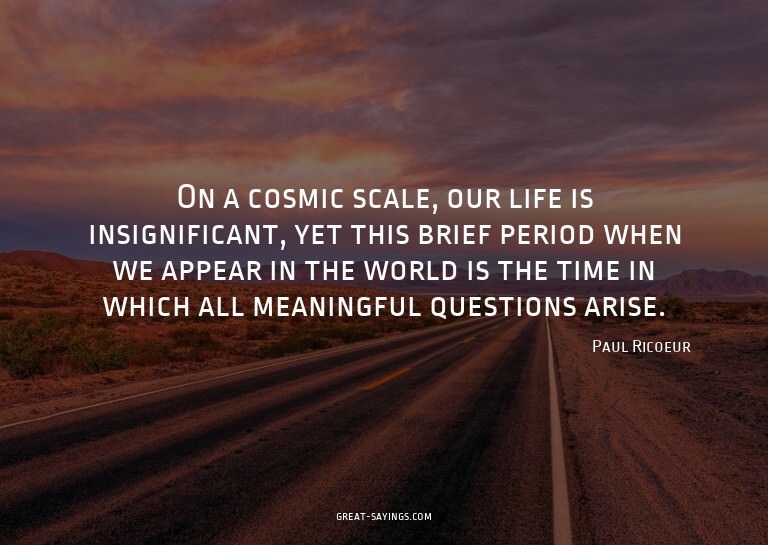 On a cosmic scale, our life is insignificant, yet this