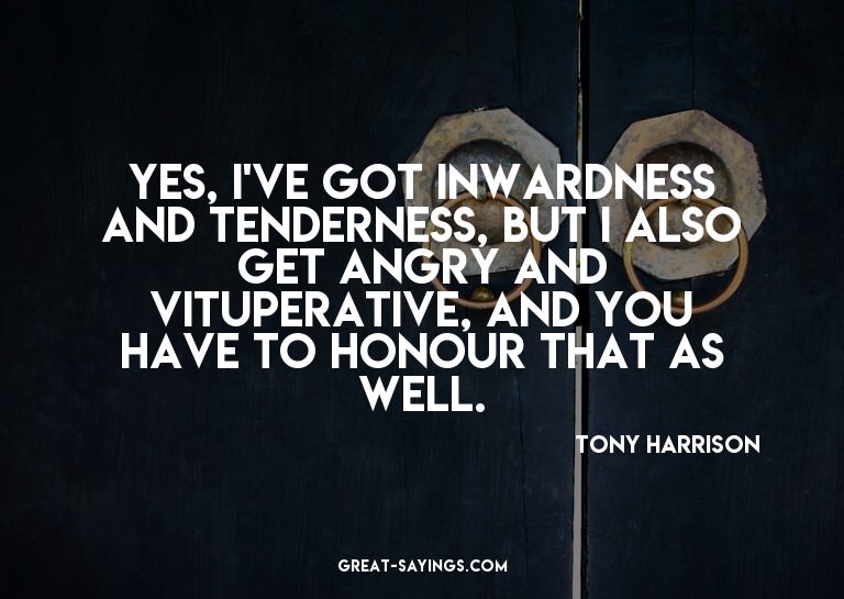 Yes, I've got inwardness and tenderness, but I also get
