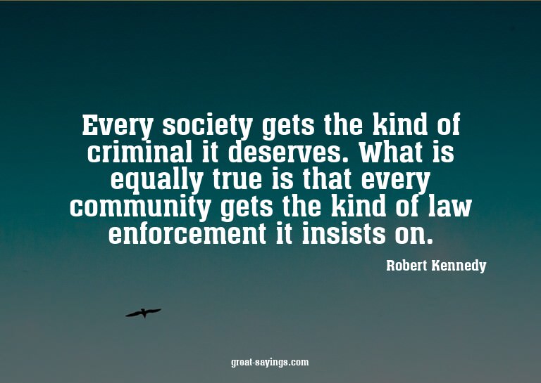 Every society gets the kind of criminal it deserves. Wh
