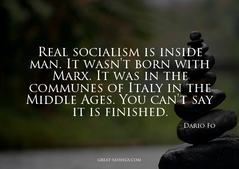 Real socialism is inside man. It wasn't born with Marx.