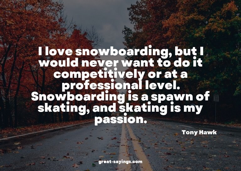 I love snowboarding, but I would never want to do it co