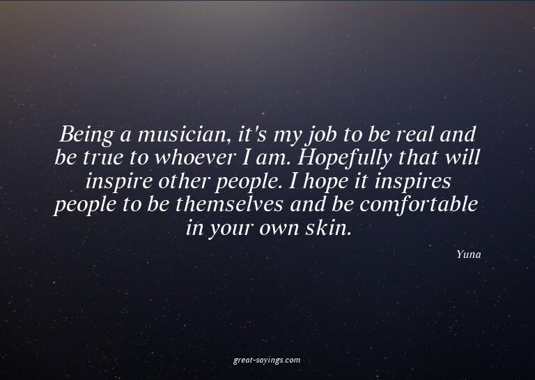 Being a musician, it's my job to be real and be true to