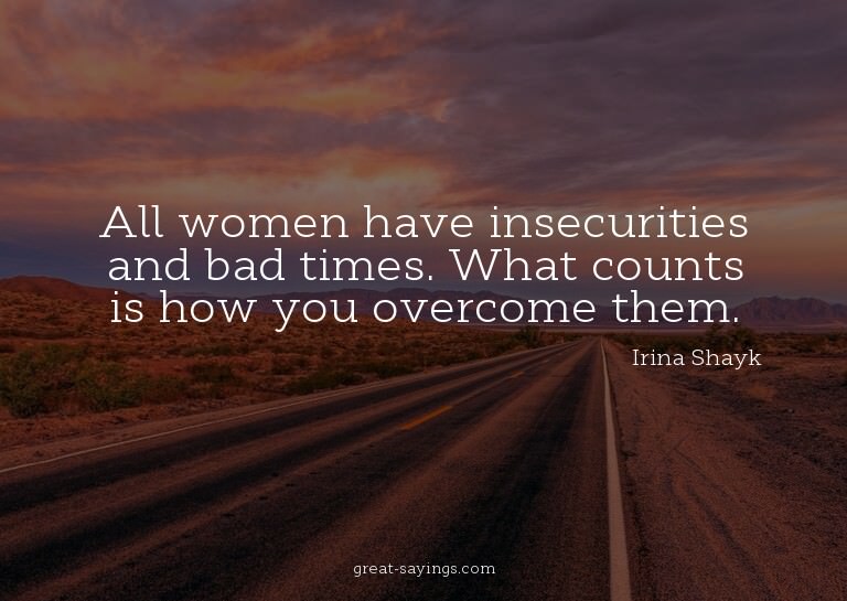 All women have insecurities and bad times. What counts
