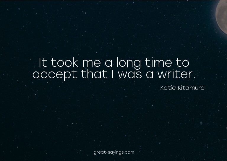 It took me a long time to accept that I was a writer.


