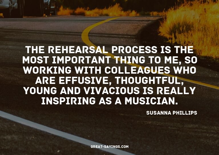 The rehearsal process is the most important thing to me
