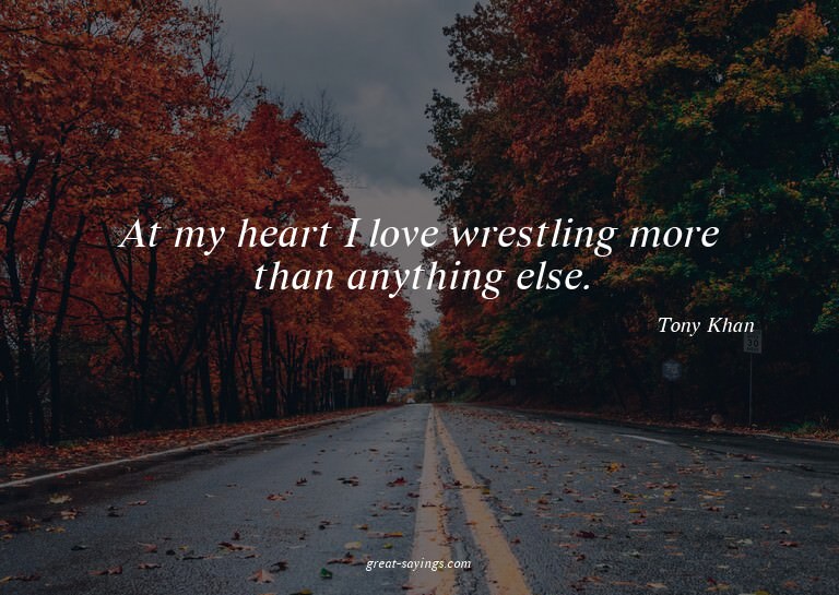 At my heart I love wrestling more than anything else.

