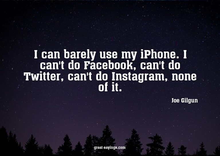 I can barely use my iPhone. I can't do Facebook, can't